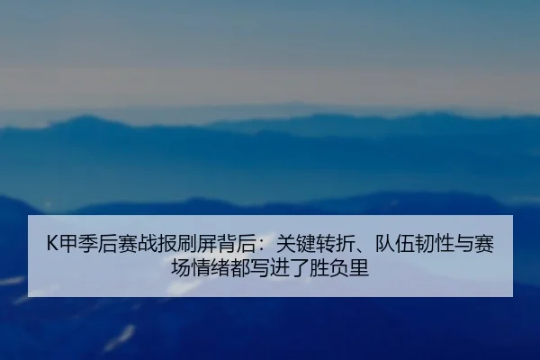 K甲季后赛战报刷屏背后：关键转折、队伍韧性与赛场情绪都写进了胜负里 - Douqiu Sports